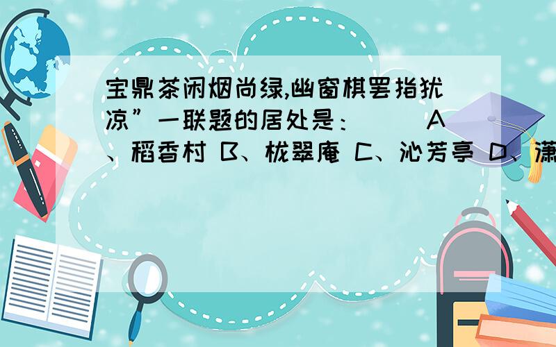 宝鼎茶闲烟尚绿,幽窗棋罢指犹凉”一联题的居处是：( )A、稻香村 B、栊翠庵 C、沁芳亭 D、潇湘馆