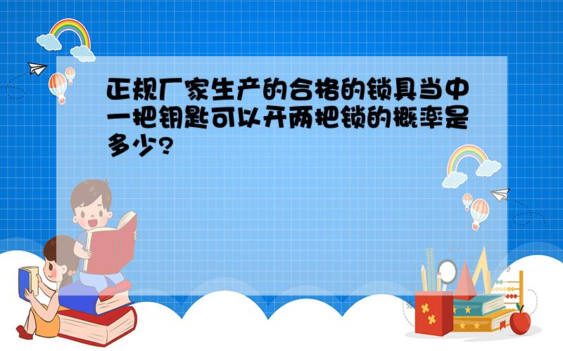 正规厂家生产的合格的锁具当中一把钥匙可以开两把锁的概率是多少?