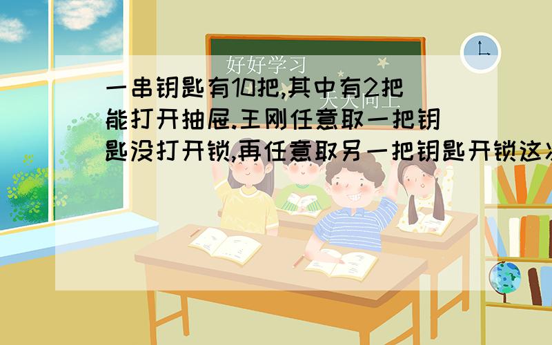 一串钥匙有10把,其中有2把能打开抽屉.王刚任意取一把钥匙没打开锁,再任意取另一把钥匙开锁这次能打开抽屉的可能性是多少