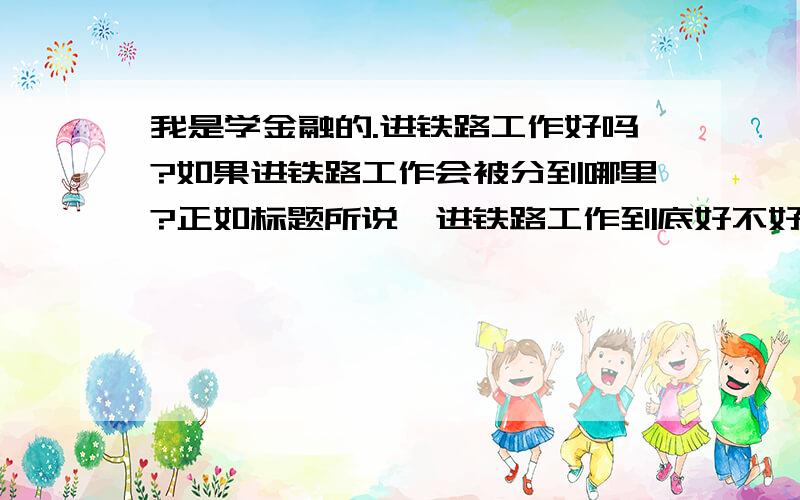 我是学金融的.进铁路工作好吗?如果进铁路工作会被分到哪里?正如标题所说,进铁路工作到底好不好?铁路工作都是跟火车打交道吗?学金融的回铁路是不是完全不占优势?现在很纠结,