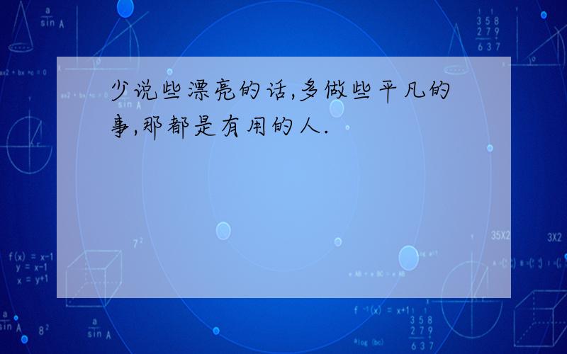 少说些漂亮的话,多做些平凡的事,那都是有用的人.