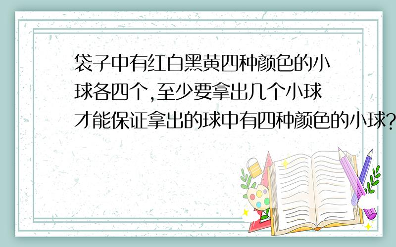 袋子中有红白黑黄四种颜色的小球各四个,至少要拿出几个小球才能保证拿出的球中有四种颜色的小球?