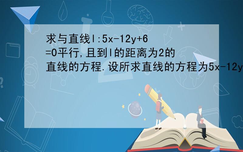 求与直线l:5x-12y+6=0平行,且到l的距离为2的直线的方程.设所求直线的方程为5x-12y+C=0.为什么不可以也设另一条为-5x+12y+C=0?而且算出来是另一个答案,