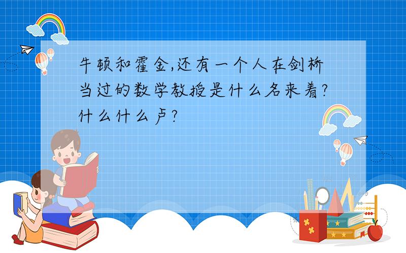 牛顿和霍金,还有一个人在剑桥当过的数学教授是什么名来着?什么什么卢?