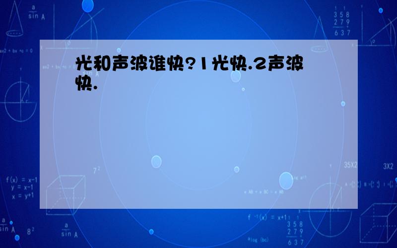 光和声波谁快?1光快.2声波快.