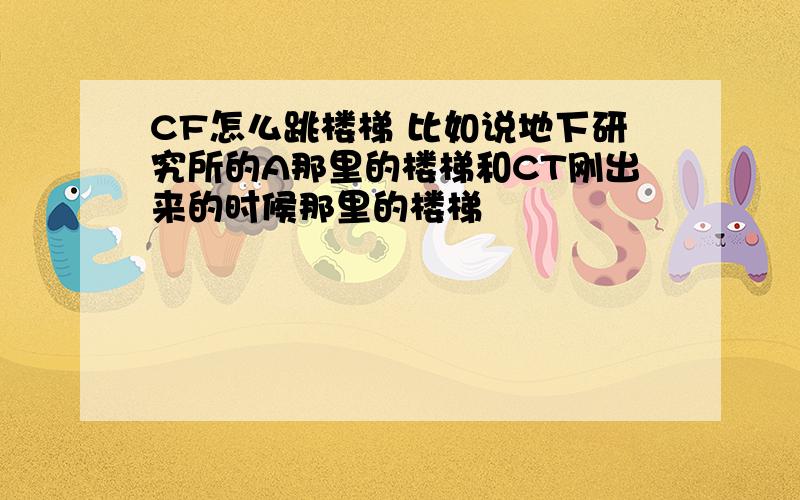 CF怎么跳楼梯 比如说地下研究所的A那里的楼梯和CT刚出来的时候那里的楼梯