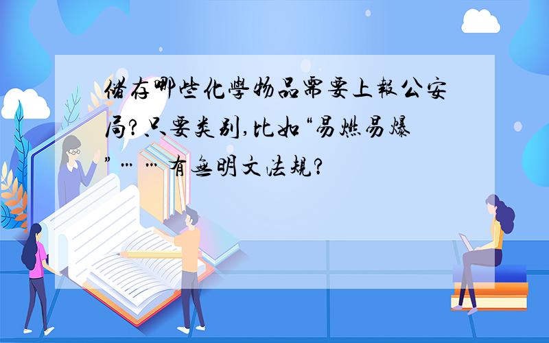 储存哪些化学物品需要上报公安局?只要类别,比如“易燃易爆”……有无明文法规?