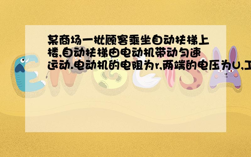 某商场一批顾客乘坐自动扶梯上楼,自动扶梯由电动机带动匀速运动.电动机的电阻为r,两端的电压为U,工作电流为I,上楼时间为t,在此过程中,电动机产生的热量为 .什么事纯电阻电路啊，为什么