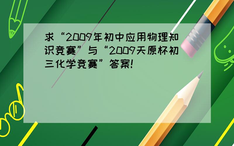 求“2009年初中应用物理知识竞赛”与“2009天原杯初三化学竞赛”答案!