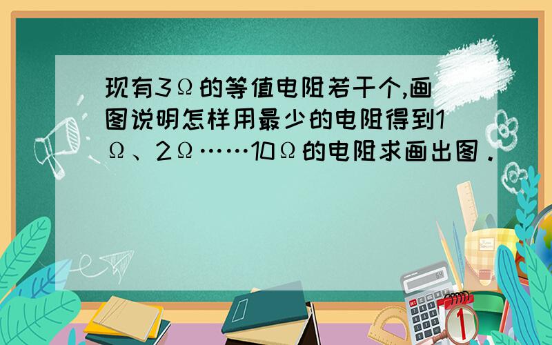 现有3Ω的等值电阻若干个,画图说明怎样用最少的电阻得到1Ω、2Ω……10Ω的电阻求画出图。