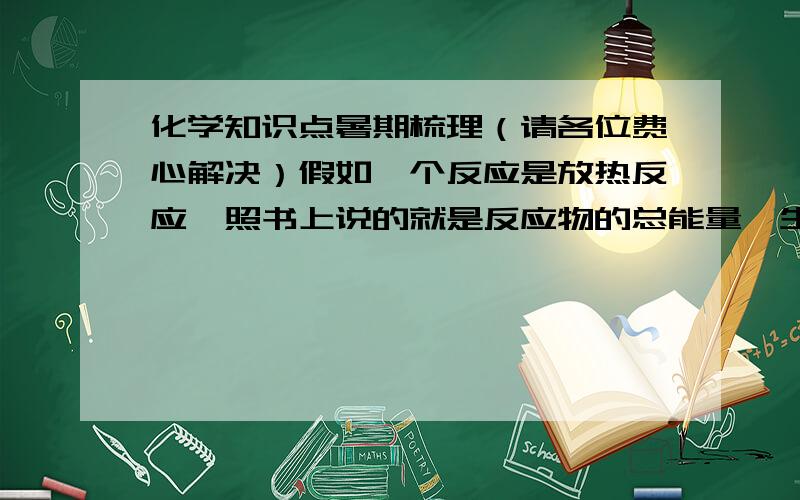 化学知识点暑期梳理（请各位费心解决）假如一个反应是放热反应,照书上说的就是反应物的总能量＞生产物的总能量,可是我知道成键放出能量,断键吸收热量,而一个反应（就假如是方程式）