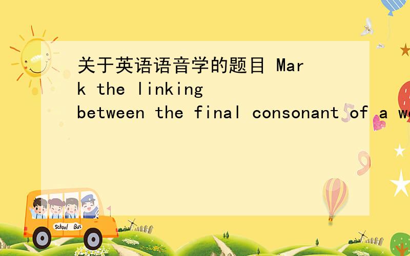 关于英语语音学的题目 Mark the linking between the final consonant of a word and the initial vowel of the next word in the following phrases or sentences.1.an apple2.some oil3.let him in4.for a long time5.as soon as possible6.is he will agai