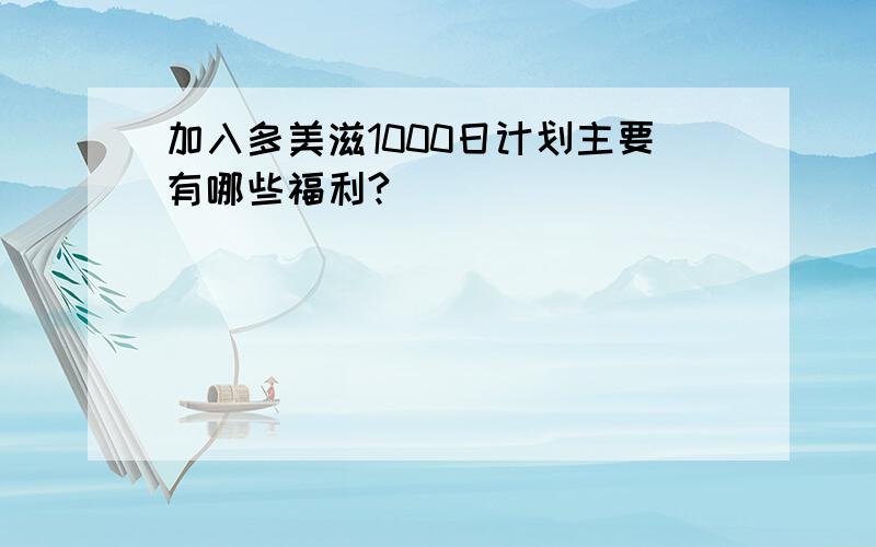 加入多美滋1000日计划主要有哪些福利?