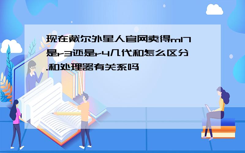 现在戴尔外星人官网卖得m17是r3还是r4几代和怎么区分.和处理器有关系吗