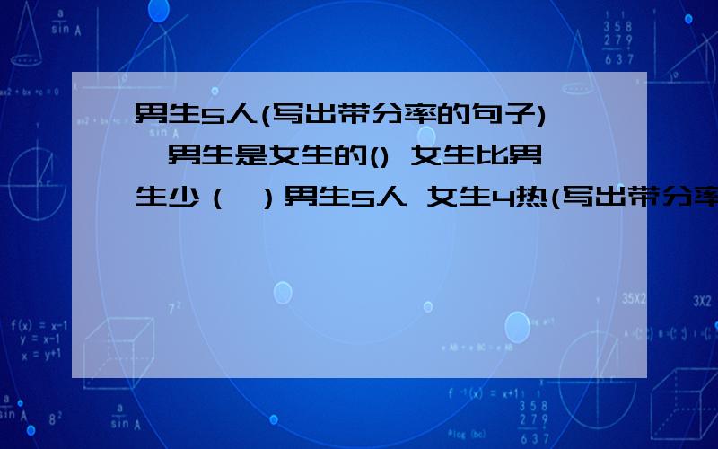 男生5人(写出带分率的句子),男生是女生的() 女生比男生少（ ）男生5人 女生4热(写出带分率的句子),男生是女生的() 女生比男生少（ ） 男生是男女生差的（ ） 男生比女生多（ ） 女生是全