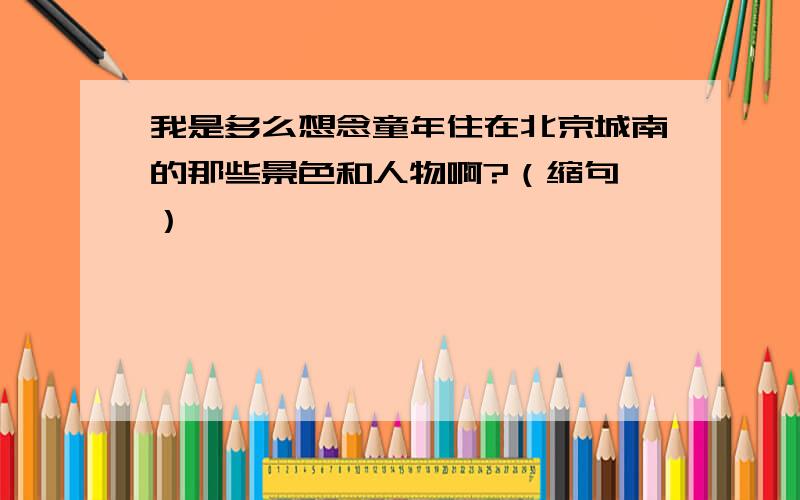 我是多么想念童年住在北京城南的那些景色和人物啊?（缩句 ）