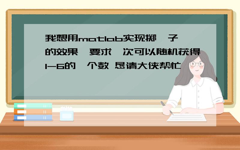 我想用matlab实现掷骰子的效果,要求一次可以随机获得1-6的一个数 恳请大侠帮忙