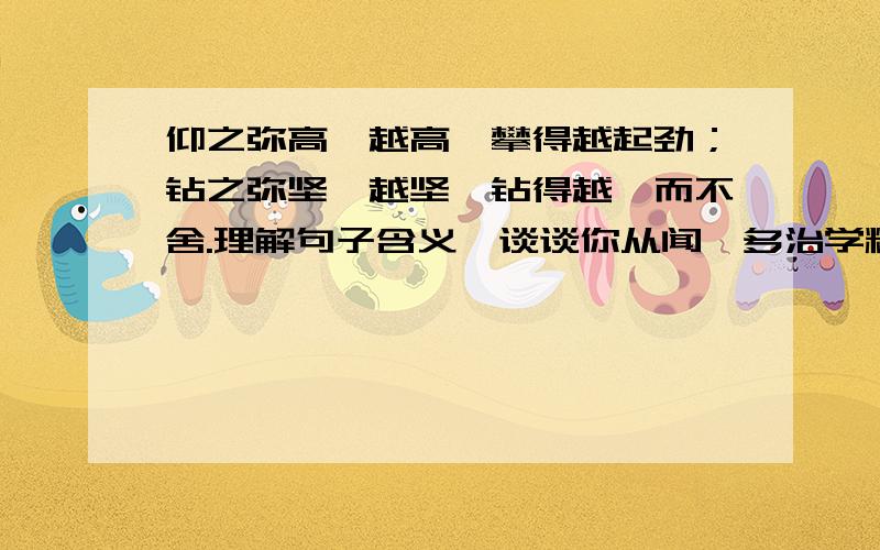 仰之弥高,越高,攀得越起劲；钻之弥坚,越坚,钻得越锲而不舍.理解句子含义,谈谈你从闻一多治学精神上得到的启示.