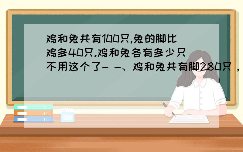 鸡和兔共有100只,兔的脚比鸡多40只.鸡和兔各有多少只不用这个了- -、鸡和兔共有脚280只，鸡比兔多20只，鸡和兔各有多少只？