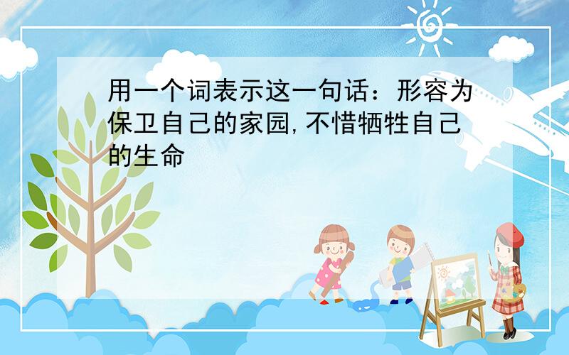 用一个词表示这一句话：形容为保卫自己的家园,不惜牺牲自己的生命