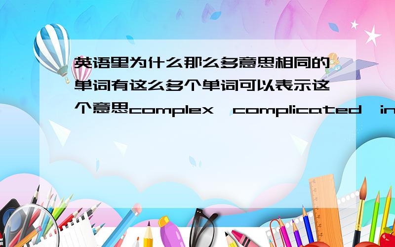 英语里为什么那么多意思相同的单词有这么多个单词可以表示这个意思complex,complicated,intricate,mazy,involute,用法区别又不是那么大,感觉很费解啊,为什么会是这样?