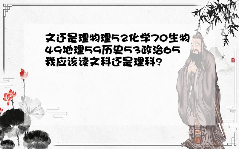 文还是理物理52化学70生物49地理59历史53政治65我应该读文科还是理科?