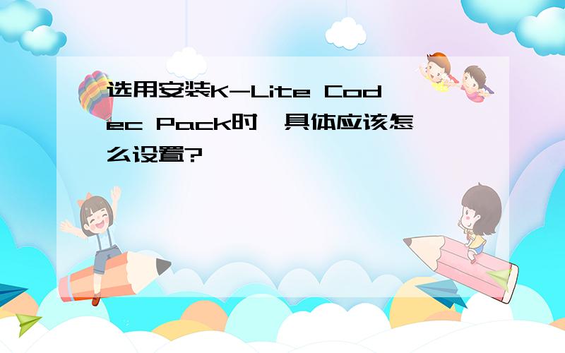 选用安装K-Lite Codec Pack时,具体应该怎么设置?