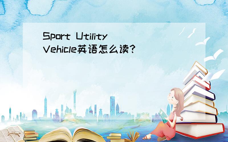 Sport Utility Vehicle英语怎么读?