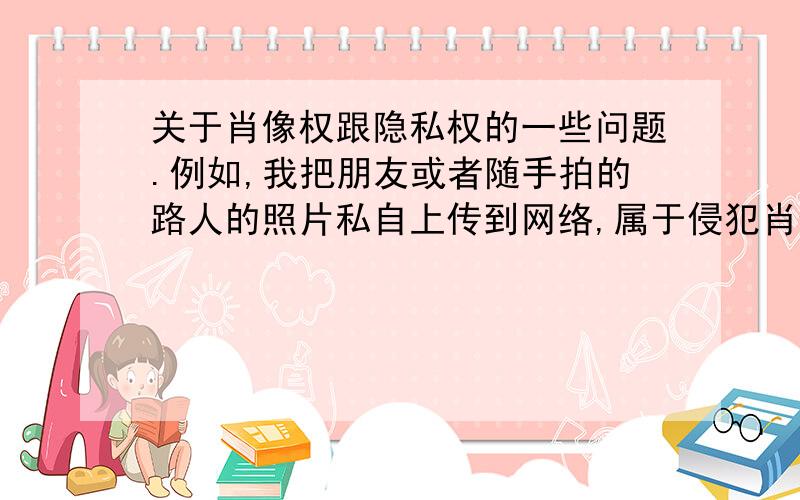 关于肖像权跟隐私权的一些问题.例如,我把朋友或者随手拍的路人的照片私自上传到网络,属于侵犯肖像权还是隐私权?我看到看多人说侵犯的是肖像权,不是隐私权,奇怪,不是以照片为盈利性目