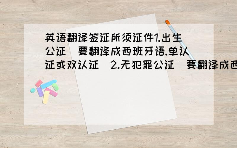 英语翻译签证所须证件1.出生公证（要翻译成西班牙语.单认证或双认证）2.无犯罪公证(要翻译成西班牙语.单认证或双认证)3.工作证明/20岁以上的(要公证和翻译成西班牙语,还要注明什么工种,