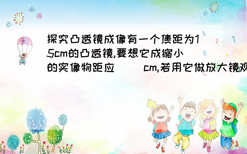 探究凸透镜成像有一个焦距为15cm的凸透镜,要想它成缩小的实像物距应（ ）cm,若用它做放大镜观察地图,该凸透镜与地图的距离应（ ）cm