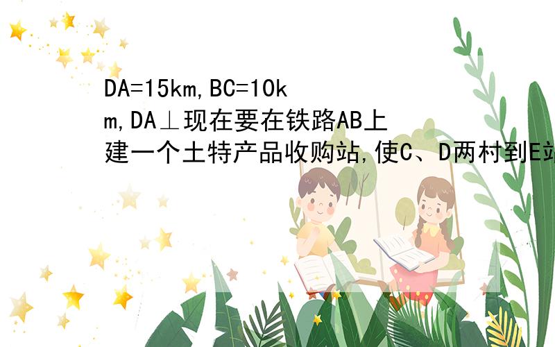 DA=15km,BC=10km,DA⊥现在要在铁路AB上建一个土特产品收购站,使C、D两村到E站的距离相等,则E站应建在多少千米处,（2 ）求两村与土特产品收购站围城的三角形的面积