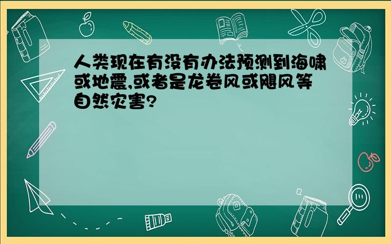 人类现在有没有办法预测到海啸或地震,或者是龙卷风或飓风等自然灾害?