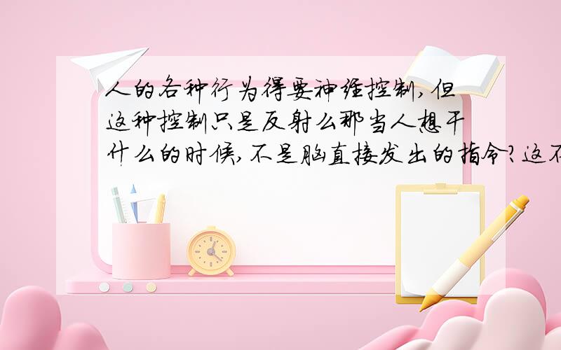 人的各种行为得要神经控制,但这种控制只是反射么那当人想干什么的时候,不是脑直接发出的指令?这不是反射吧