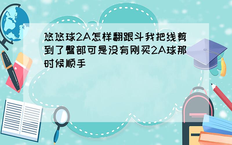 悠悠球2A怎样翻跟斗我把线剪到了臀部可是没有刚买2A球那时候顺手