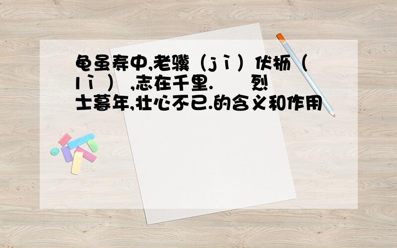 龟虽寿中,老骥（jì）伏枥（lì ） ,志在千里.　　烈士暮年,壮心不已.的含义和作用