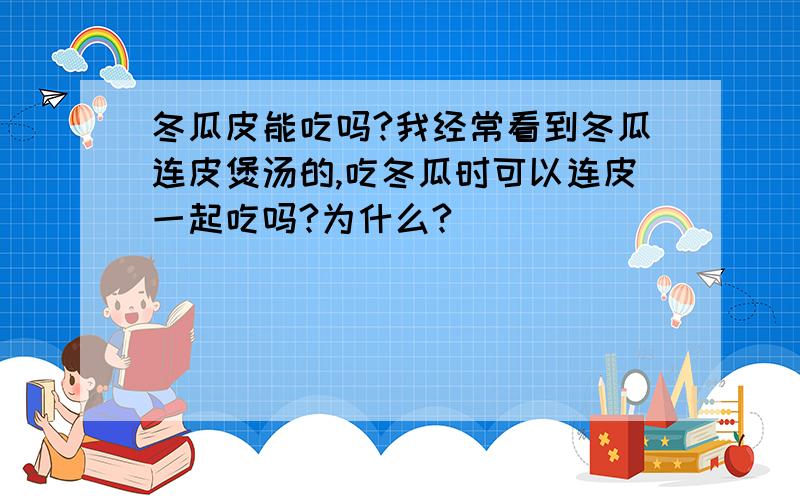 冬瓜皮能吃吗?我经常看到冬瓜连皮煲汤的,吃冬瓜时可以连皮一起吃吗?为什么?