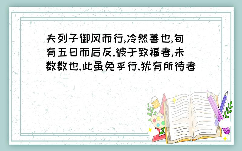 夫列子御风而行,冷然善也,旬有五日而后反.彼于致福者,未数数也.此虽免乎行.犹有所待者