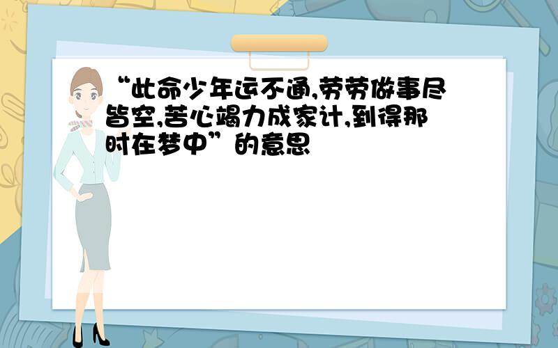 “此命少年运不通,劳劳做事尽皆空,苦心竭力成家计,到得那时在梦中”的意思