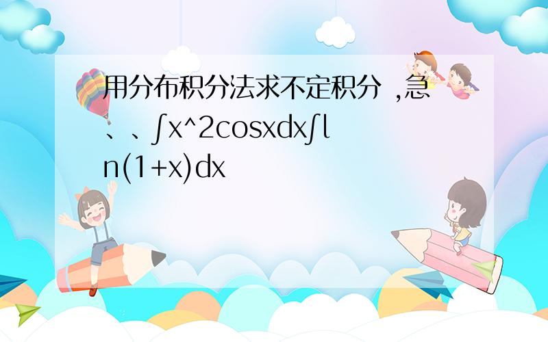 用分布积分法求不定积分 ,急、、∫x^2cosxdx∫ln(1+x)dx