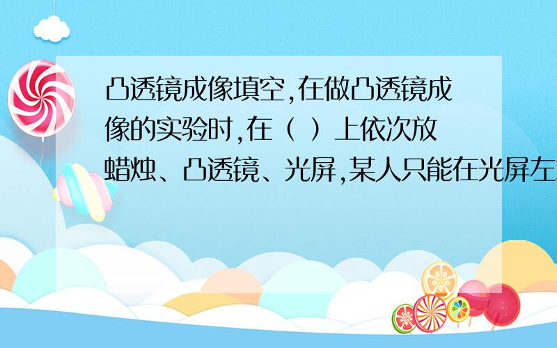 凸透镜成像填空,在做凸透镜成像的实验时,在（ ）上依次放蜡烛、凸透镜、光屏,某人只能在光屏左端看到一残缺的像,这时由于蜡烛、凸透镜、光屏三者中心（ ）的缘故,如果不改变透镜和光