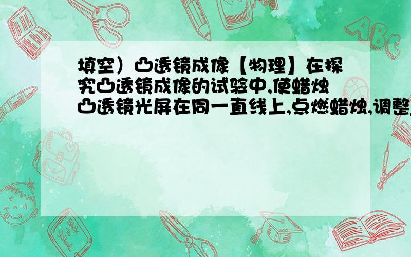 填空）凸透镜成像【物理】在探究凸透镜成像的试验中,使蜡烛凸透镜光屏在同一直线上,点燃蜡烛,调整________、_______、_________、使他们的中心大致在_________.