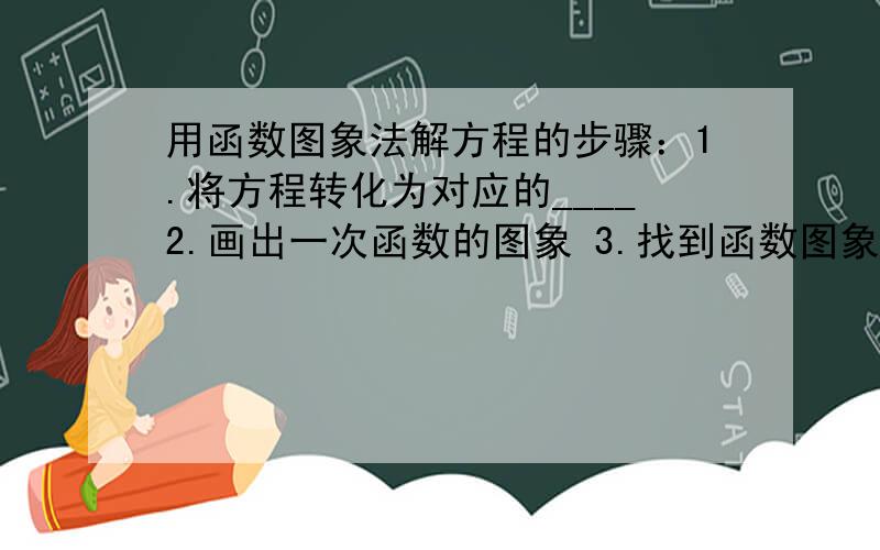 用函数图象法解方程的步骤：1.将方程转化为对应的____2.画出一次函数的图象 3.找到函数图象与___的交点