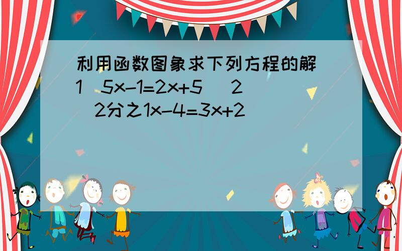 利用函数图象求下列方程的解（1）5x-1=2x+5 (2)2分之1x-4=3x+2