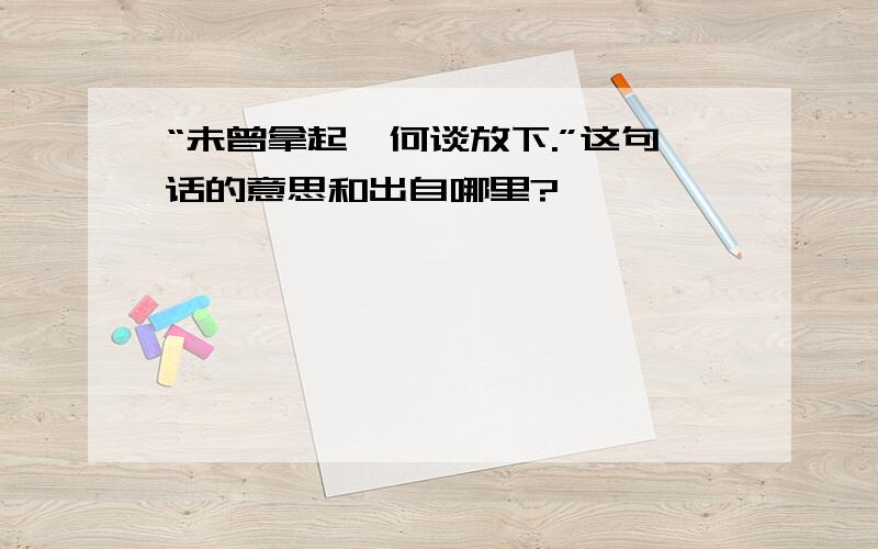 “未曾拿起,何谈放下.”这句话的意思和出自哪里?