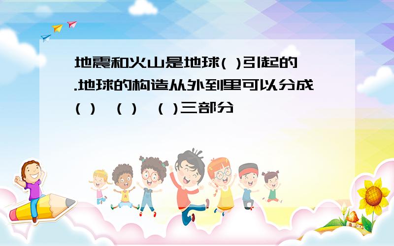 地震和火山是地球( )引起的.地球的构造从外到里可以分成( ),( ),( )三部分