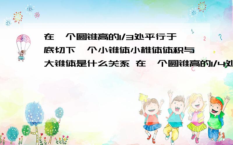 在一个圆锥高的1/3处平行于底切下一个小锥体小椎体体积与大锥体是什么关系 在一个圆锥高的1/4处平行于底切