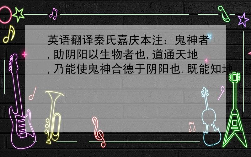 英语翻译秦氏嘉庆本注：鬼神者,助阴阳以生物者也,道通天地,乃能使鬼神合德于阴阳也.既能知地、通天、化四时、合阴阳、乃可以牧养人民.房立中本译：驱使鬼神,附合阴阳,牧养人民.二者