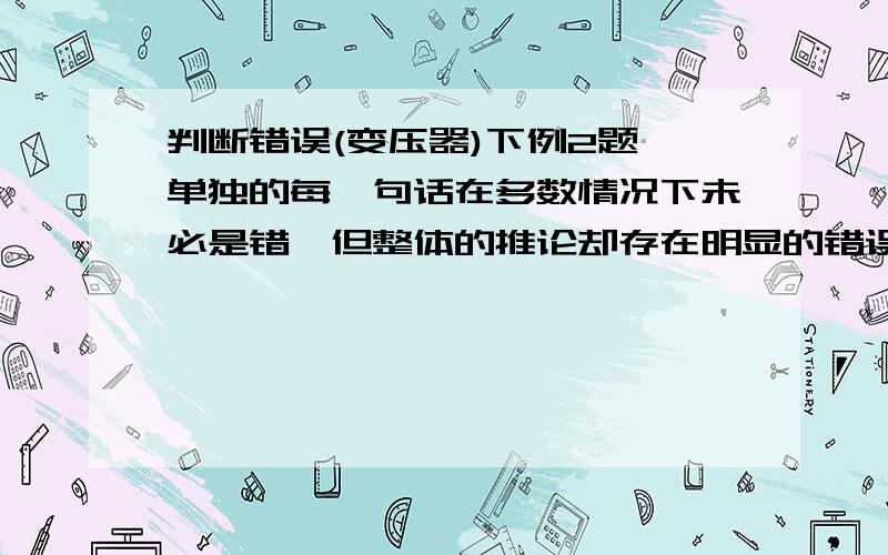 判断错误(变压器)下例2题,单独的每一句话在多数情况下未必是错,但整体的推论却存在明显的错误,请指出错误,并说明理由.1)变压器的原,副线圈之间未直接用导线相连,而是靠线圈中磁通量的