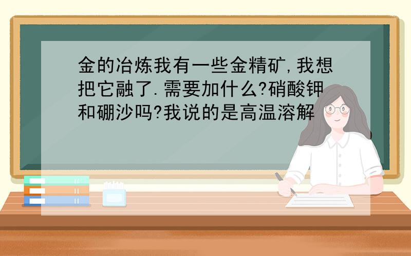 金的冶炼我有一些金精矿,我想把它融了.需要加什么?硝酸钾和硼沙吗?我说的是高温溶解